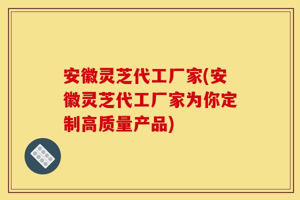 安徽灵芝代工厂家(安徽灵芝代工厂家为你定制高质量产品) 安徽灵芝代工厂家(安徽灵芝代工厂家为你定制高质量产品)