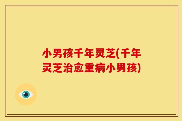 小男孩千年灵芝(千年灵芝治愈重病小男孩)