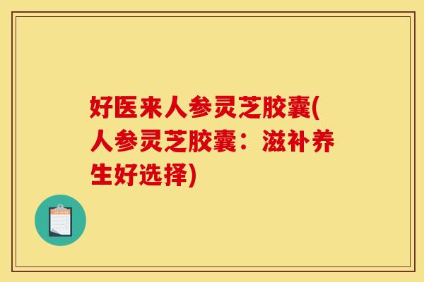 好医来人参灵芝胶囊(人参灵芝胶囊：滋补养生好选择)