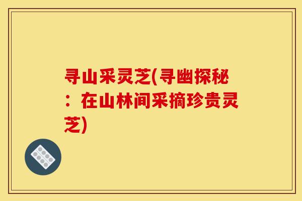 寻山采灵芝(寻幽探秘：在山林间采摘珍贵灵芝)