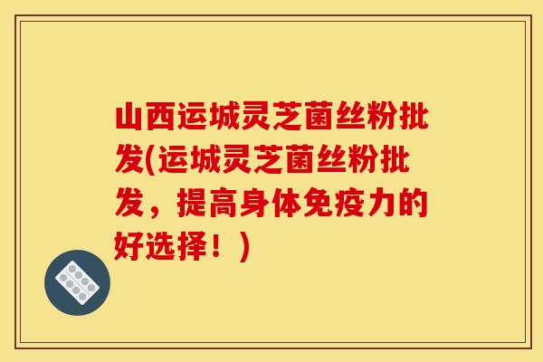 山西运城灵芝菌丝粉批发(运城灵芝菌丝粉批发，提高身体免疫力的好选择！)