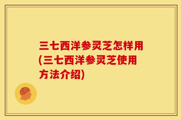 三七西洋参灵芝怎样用(三七西洋参灵芝使用方法介绍) 三七西洋参灵芝怎样用(三七西洋参灵芝使用方法介绍)