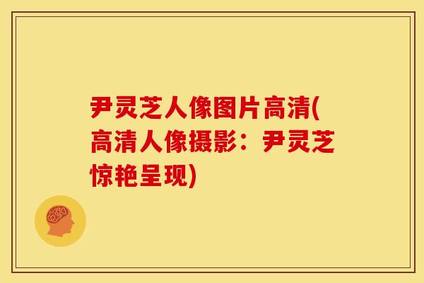 尹灵芝人像图片高清(高清人像摄影:尹灵芝惊艳呈现) 尹灵芝人像图片高清(高清人像摄影:尹灵芝惊艳呈现)