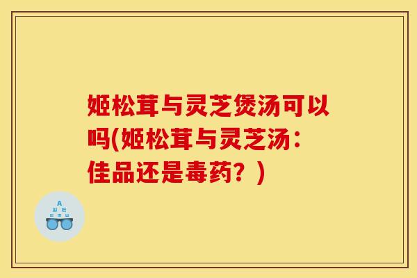 姬松茸与灵芝煲汤可以吗(姬松茸与灵芝汤：佳品还是毒药？)