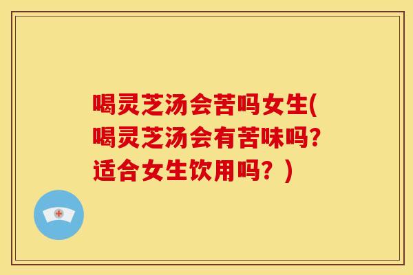 喝灵芝汤会苦吗女生(喝灵芝汤会有苦味吗？适合女生饮用吗？)