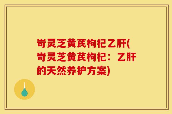 岢灵芝黄芪枸杞乙肝(岢灵芝黄芪枸杞：乙肝的天然养护方案)