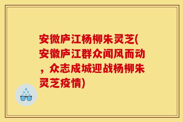 安微庐江杨柳朱灵芝(安徽庐江群众闻风而动，众志成城迎战杨柳朱灵芝疫情)
