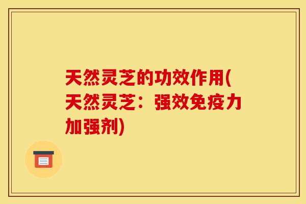 天然灵芝的功效作用(天然灵芝：强效免疫力加强剂)