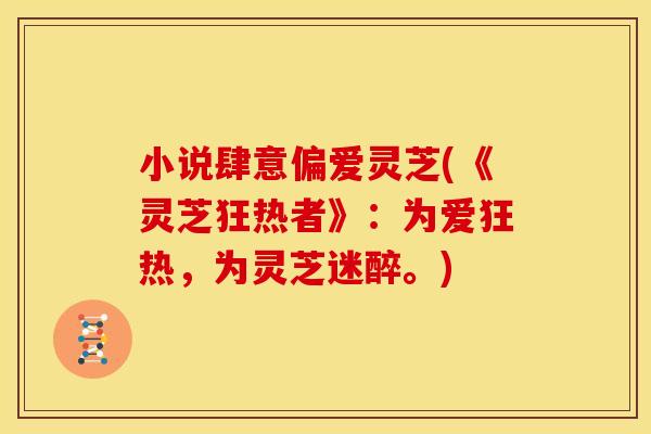 小说肆意偏爱灵芝(《灵芝狂热者》：为爱狂热，为灵芝迷醉。)