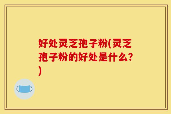 好处灵芝孢子粉(灵芝孢子粉的好处是什么?) 好处灵芝孢子粉(灵芝孢子粉的好处是什么?)