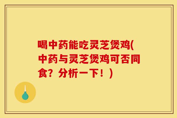 喝能吃灵芝煲鸡(与灵芝煲鸡可否同食？分析一下！)