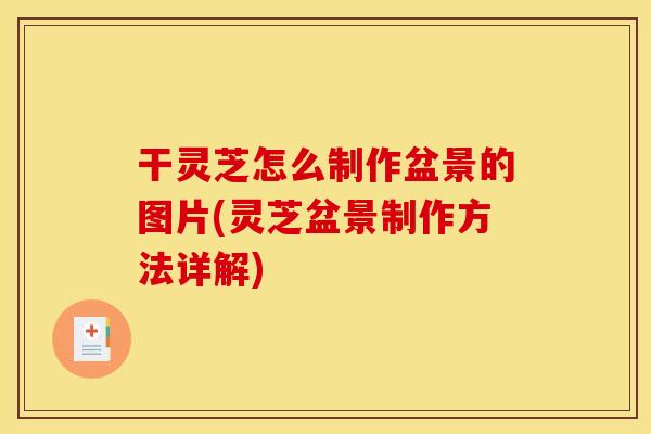 干灵芝怎么制作盆景的图片(灵芝盆景制作方法详解) 干灵芝怎么制作盆景的图片(灵芝盆景制作方法详解)