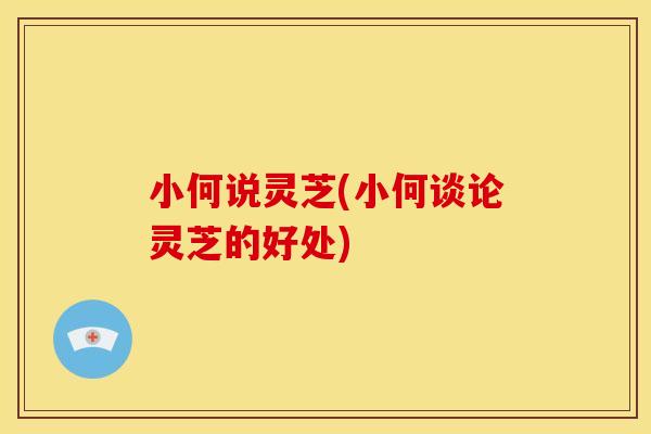 小何说灵芝(小何谈论灵芝的好处)