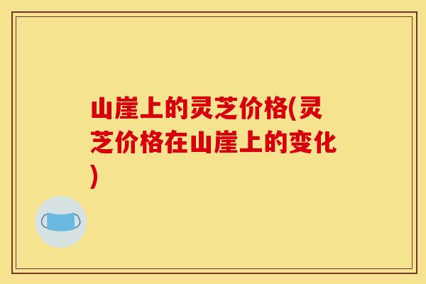 山崖上的灵芝价格(灵芝价格在山崖上的变化) 山崖上的灵芝价格(灵芝价格在山崖上的变化)