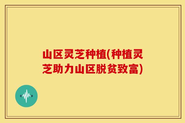 山区灵芝种植(种植灵芝助力山区脱贫致富)