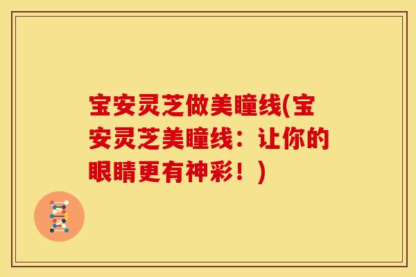 宝安灵芝做美瞳线(宝安灵芝美瞳线：让你的眼睛更有神彩！)