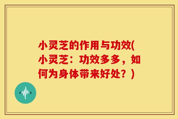 小灵芝的作用与功效(小灵芝：功效多多，如何为身体带来好处？)