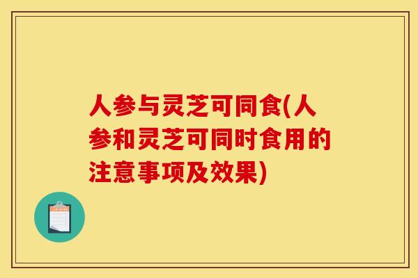 人参与灵芝可同食(人参和灵芝可同时食用的注意事项及效果)