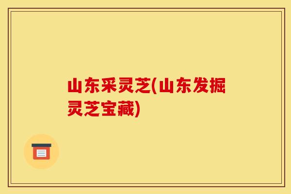 山东采灵芝(山东发掘灵芝宝藏)