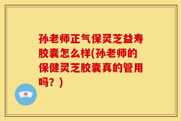 孙老师正气保灵芝益寿胶囊怎么样(孙老师的保健灵芝胶囊真的管用吗?) 孙老师正气保灵芝益寿胶囊怎么样(孙老师的保健灵芝胶囊真的管用吗?)
