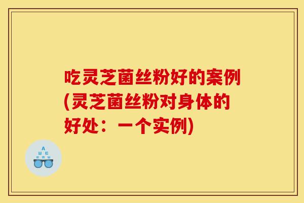 吃灵芝菌丝粉好的案例(灵芝菌丝粉对身体的好处：一个实例)