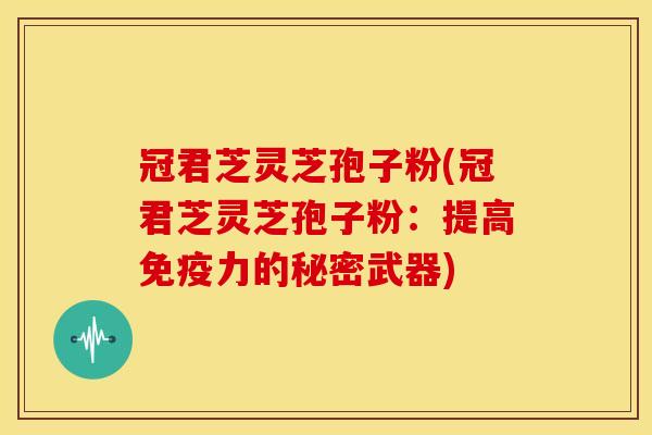 冠君芝灵芝孢子粉(冠君芝灵芝孢子粉:提高免疫力的秘密武器) 冠君芝灵芝孢子粉(冠君芝灵芝孢子粉:提高免疫力的秘密武器)