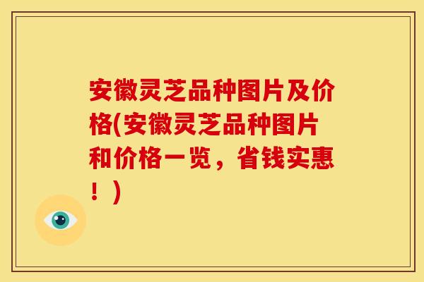 安徽灵芝品种图片及价格(安徽灵芝品种图片和价格一览，省钱实惠！)