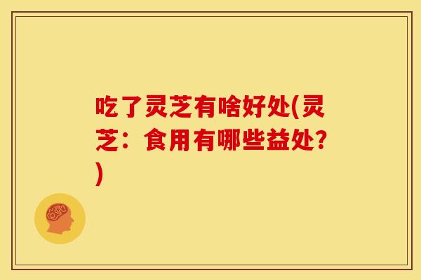 吃了灵芝有啥好处(灵芝：食用有哪些益处？)
