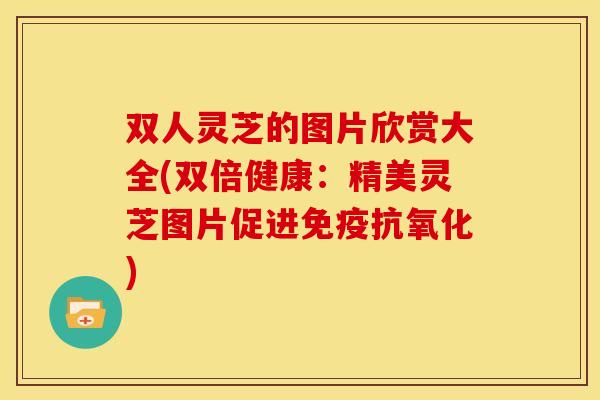 双人灵芝的图片欣赏大全(双倍健康：精美灵芝图片促进免疫)