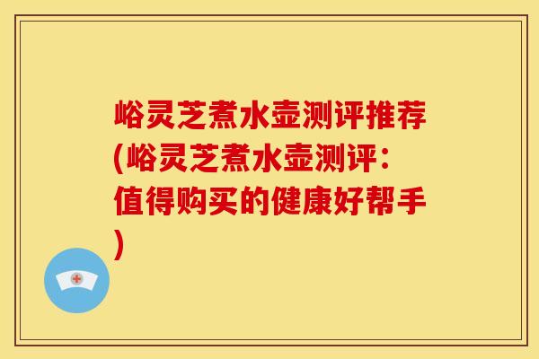 峪灵芝煮水壶测评推荐(峪灵芝煮水壶测评:值得购买的健康好帮手) 峪灵芝煮水壶测评推荐(峪灵芝煮水壶测评:值得购买的健康好帮手)