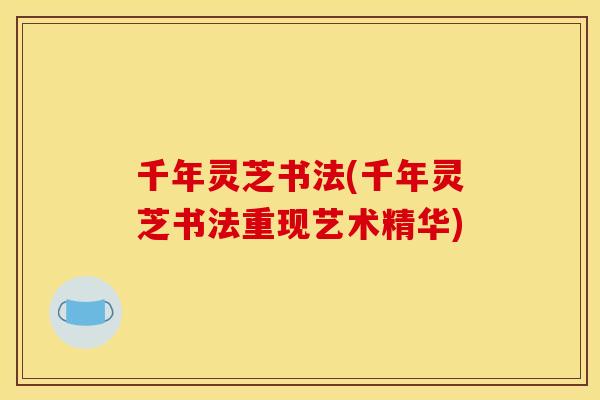 千年灵芝书法(千年灵芝书法重现艺术精华)