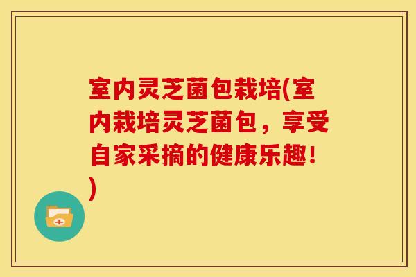 室内灵芝菌包栽培(室内栽培灵芝菌包，享受自家采摘的健康乐趣！)