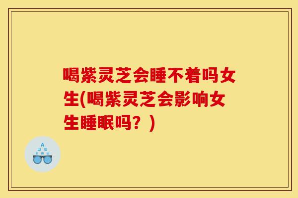 喝紫灵芝会睡不着吗女生(喝紫灵芝会影响女生睡眠吗？)