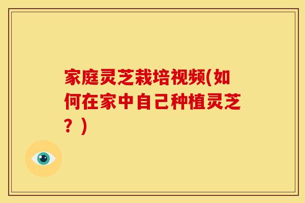 家庭灵芝栽培视频(如何在家中自己种植灵芝？)
