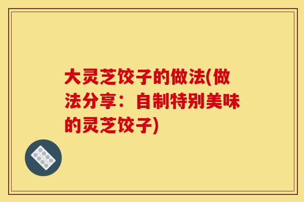 大灵芝饺子的做法(做法分享：自制特别美味的灵芝饺子)