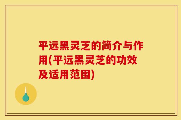 平远黑灵芝的简介与作用(平远黑灵芝的功效及适用范围)