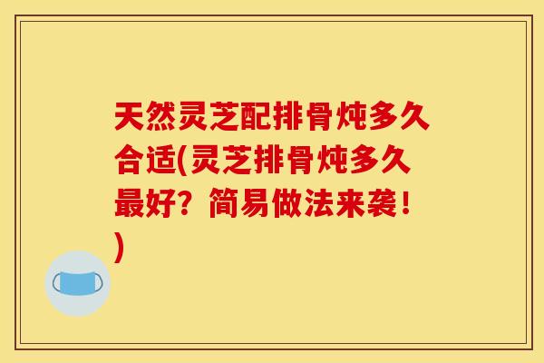 天然灵芝配排骨炖多久合适(灵芝排骨炖多久好?简易做法来袭!) 天然灵芝配排骨炖多久合适(灵芝排骨炖多久好?简易做法来袭!)