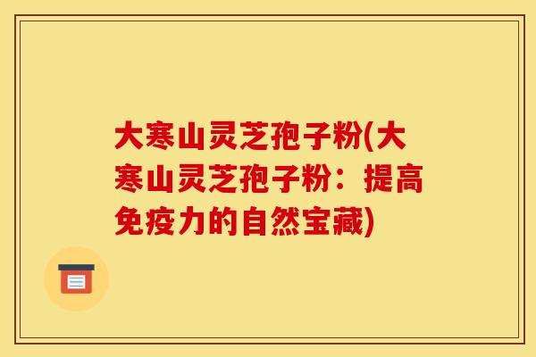 大寒山灵芝孢子粉(大寒山灵芝孢子粉:提高免疫力的自然宝藏) 大寒山灵芝孢子粉(大寒山灵芝孢子粉:提高免疫力的自然宝藏)
