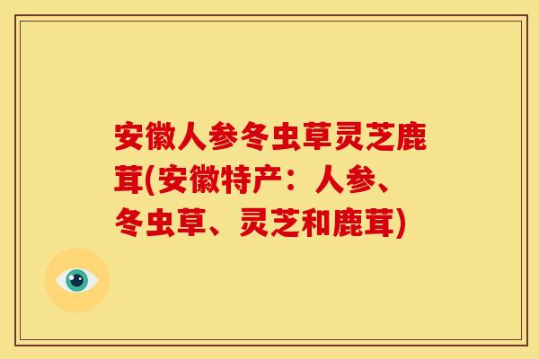 安徽人参冬虫草灵芝鹿茸(安徽特产：人参、冬虫草、灵芝和鹿茸)