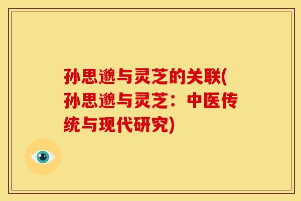 孙思邈与灵芝的关联(孙思邈与灵芝：中医传统与现代研究)