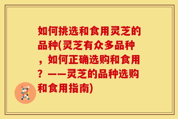 如何挑选和食用灵芝的品种(灵芝有众多品种,如何正确选购和食用?——灵芝的品种选购和食用指南) 如何挑选和食用灵芝的品种(灵芝有众多品种,如何正确选购和食用?——灵芝的品种选购和食用指南)