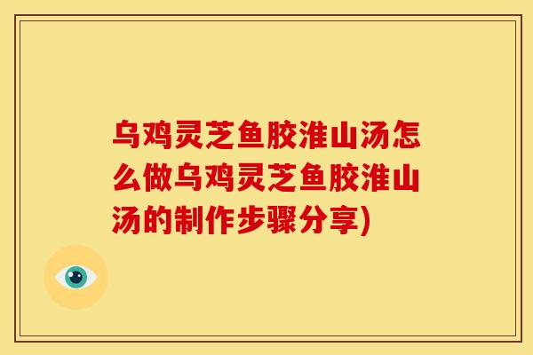乌鸡灵芝鱼胶淮山汤怎么做乌鸡灵芝鱼胶淮山汤的制作步骤分享)