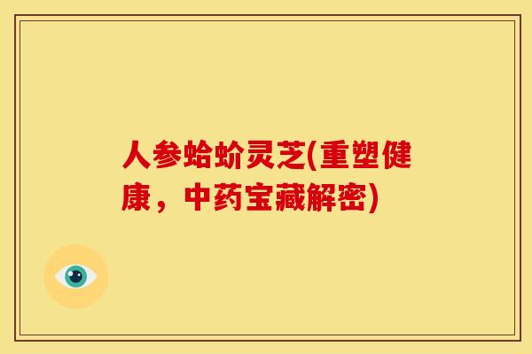人参蛤蚧灵芝(重塑健康,宝藏解密) 人参蛤蚧灵芝(重塑健康,宝藏解密)