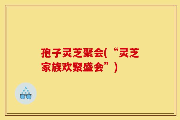 孢子灵芝聚会(“灵芝家族欢聚盛会”)
