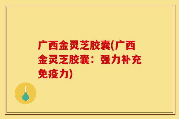广西金灵芝胶囊(广西金灵芝胶囊：强力补充免疫力)
