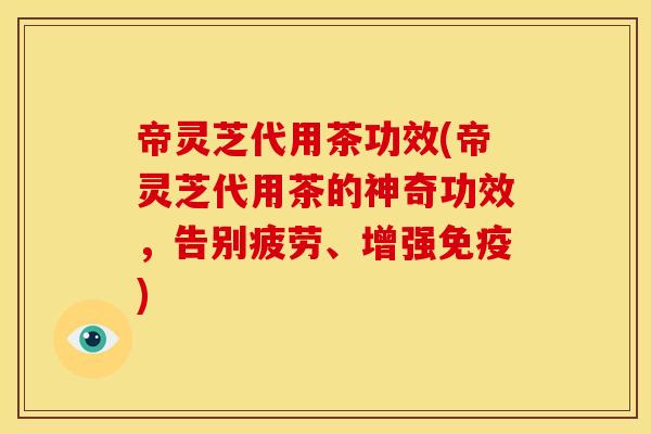 帝灵芝代用茶功效(帝灵芝代用茶的神奇功效，告别疲劳、增强免疫)
