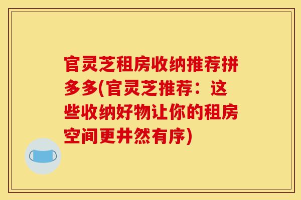 官灵芝租房收纳推荐拼多多(官灵芝推荐：这些收纳好物让你的租房空间更井然有序)
