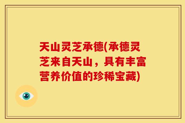 天山灵芝承德(承德灵芝来自天山，具有丰富营养价值的珍稀宝藏)