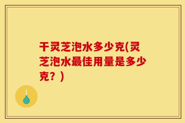 干灵芝泡水多少克(灵芝泡水佳用量是多少克?) 干灵芝泡水多少克(灵芝泡水佳用量是多少克?)