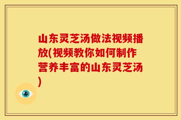 山东灵芝汤做法视频播放(视频教你如何制作营养丰富的山东灵芝汤) 山东灵芝汤做法视频播放(视频教你如何制作营养丰富的山东灵芝汤)